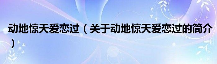 動地驚天愛戀過（關(guān)于動地驚天愛戀過的簡介）