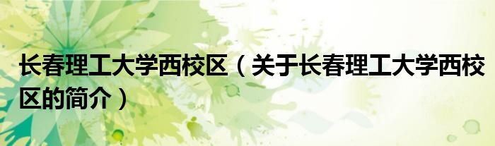 長(zhǎng)春理工大學(xué)西校區(qū)（關(guān)于長(zhǎng)春理工大學(xué)西校區(qū)的簡(jiǎn)介）