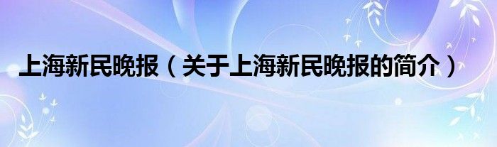 上海新民晚報(bào)（關(guān)于上海新民晚報(bào)的簡(jiǎn)介）