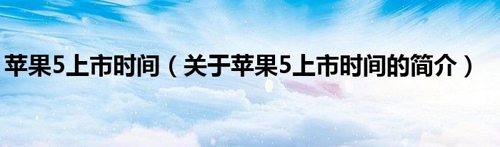 蘋果5上市時(shí)間（關(guān)于蘋果5上市時(shí)間的簡(jiǎn)介）