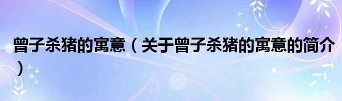 曾子殺豬的寓意（關(guān)于曾子殺豬的寓意的簡介）