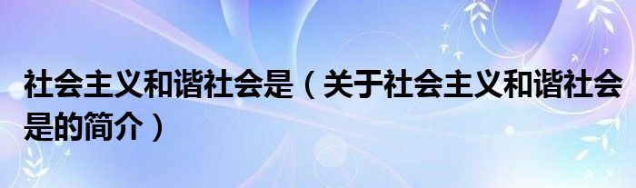 社會(huì)主義和諧社會(huì)是（關(guān)于社會(huì)主義和諧社會(huì)是的簡介）