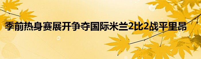 季前熱身賽展開爭奪國際米蘭2比2戰(zhàn)平里昂