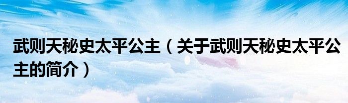 武則天秘史太平公主（關(guān)于武則天秘史太平公主的簡(jiǎn)介）