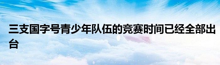 三支國(guó)字號(hào)青少年隊(duì)伍的競(jìng)賽時(shí)間已經(jīng)全部出臺(tái)