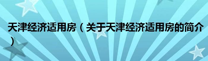 天津經(jīng)濟(jì)適用房（關(guān)于天津經(jīng)濟(jì)適用房的簡(jiǎn)介）