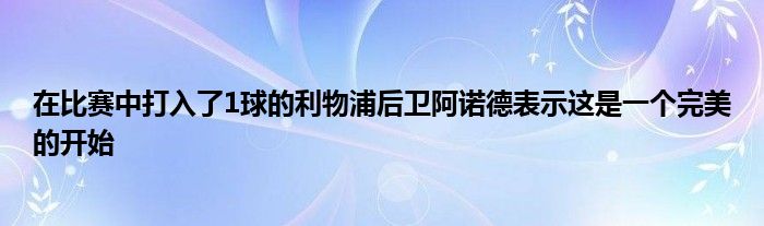 在比賽中打入了1球的利物浦后衛(wèi)阿諾德表示這是一個完美的開始