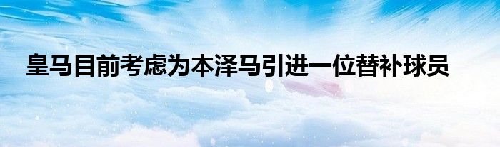 皇馬目前考慮為本澤馬引進(jìn)一位替補(bǔ)球員