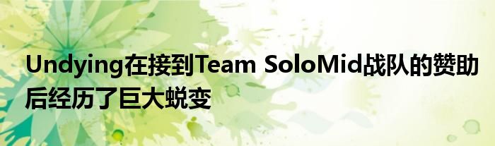 Undying在接到Team SoloMid戰(zhàn)隊(duì)的贊助后經(jīng)歷了巨大蛻變