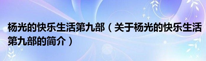 楊光的快樂生活第九部（關(guān)于楊光的快樂生活第九部的簡(jiǎn)介）