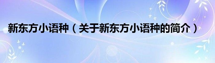 新東方小語(yǔ)種（關(guān)于新東方小語(yǔ)種的簡(jiǎn)介）