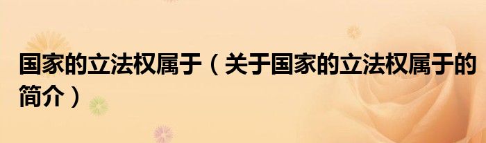 國(guó)家的立法權(quán)屬于（關(guān)于國(guó)家的立法權(quán)屬于的簡(jiǎn)介）