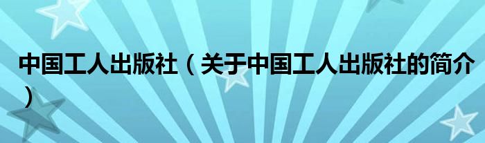 中國(guó)工人出版社（關(guān)于中國(guó)工人出版社的簡(jiǎn)介）