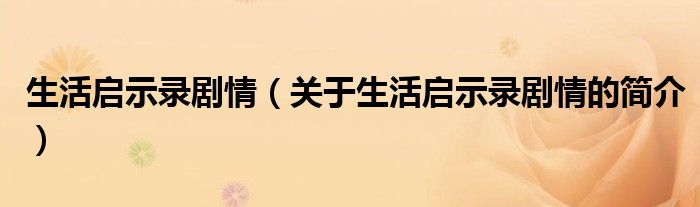 生活啟示錄劇情（關(guān)于生活啟示錄劇情的簡(jiǎn)介）