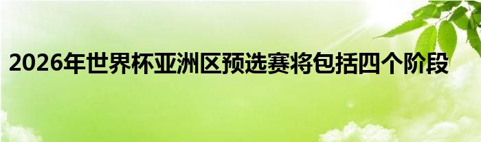 2026年世界杯亞洲區(qū)預(yù)選賽將包括四個(gè)階段