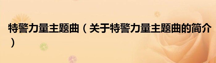 特警力量主題曲（關(guān)于特警力量主題曲的簡(jiǎn)介）