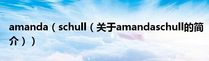 amanda（schull（關(guān)于amandaschull的簡(jiǎn)介））