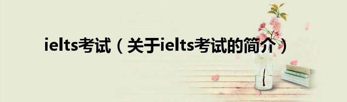 ielts考試（關(guān)于ielts考試的簡介）