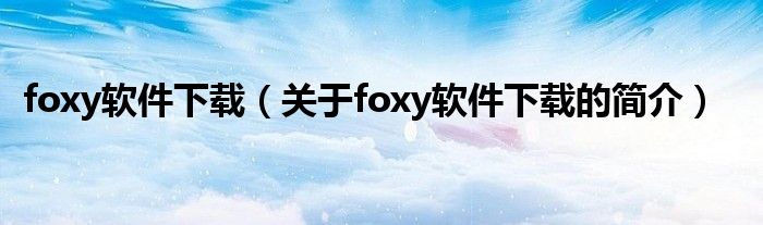 foxy軟件下載（關(guān)于foxy軟件下載的簡介）