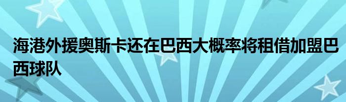 海港外援奧斯卡還在巴西大概率將租借加盟巴西球隊(duì)