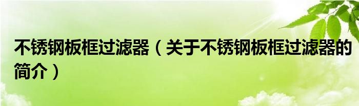 不銹鋼板框過(guò)濾器（關(guān)于不銹鋼板框過(guò)濾器的簡(jiǎn)介）