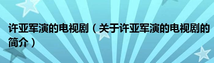 許亞軍演的電視?。P(guān)于許亞軍演的電視劇的簡介）