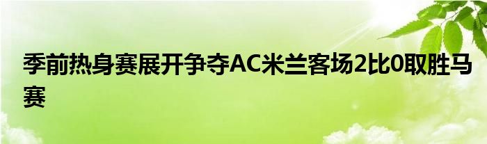 季前熱身賽展開爭奪AC米蘭客場2比0取勝馬賽