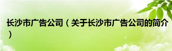 長(zhǎng)沙市廣告公司（關(guān)于長(zhǎng)沙市廣告公司的簡(jiǎn)介）