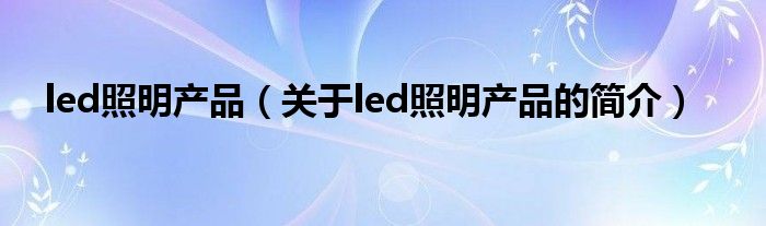 led照明產(chǎn)品（關(guān)于led照明產(chǎn)品的簡介）