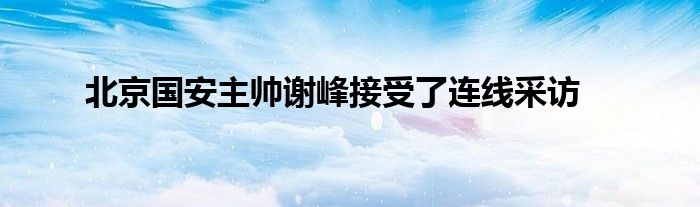 北京國安主帥謝峰接受了連線采訪