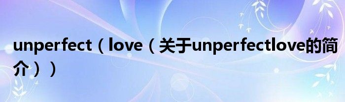 unperfect（love（關(guān)于unperfectlove的簡(jiǎn)介））