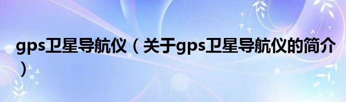 gps衛(wèi)星導航儀（關(guān)于gps衛(wèi)星導航儀的簡介）