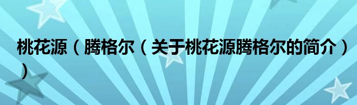 桃花源（騰格爾（關(guān)于桃花源騰格爾的簡(jiǎn)介））