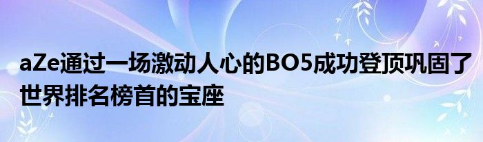 aZe通過(guò)一場(chǎng)激動(dòng)人心的BO5成功登頂鞏固了世界排名榜首的寶座