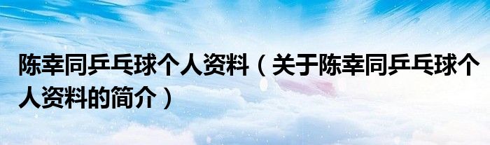 陳幸同乒乓球個人資料（關于陳幸同乒乓球個人資料的簡介）