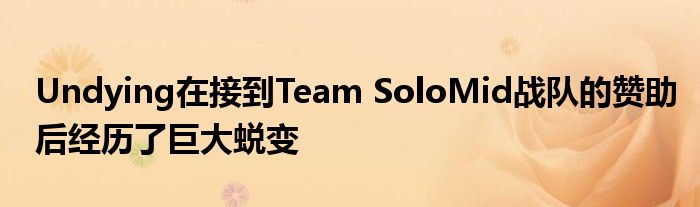 Undying在接到Team SoloMid戰(zhàn)隊的贊助后經歷了巨大蛻變