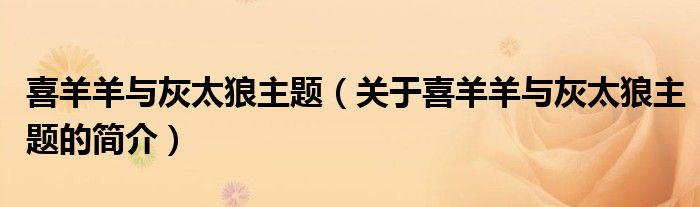 喜羊羊與灰太狼主題（關(guān)于喜羊羊與灰太狼主題的簡(jiǎn)介）