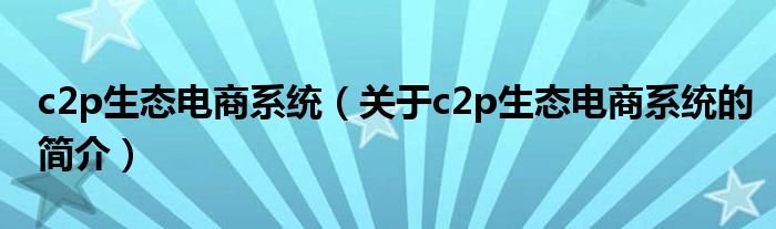 c2p生態(tài)電商系統(tǒng)（關(guān)于c2p生態(tài)電商系統(tǒng)的簡介）