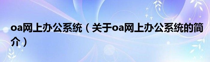 oa網(wǎng)上辦公系統(tǒng)（關(guān)于oa網(wǎng)上辦公系統(tǒng)的簡介）