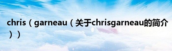 chris（garneau（關(guān)于chrisgarneau的簡(jiǎn)介））