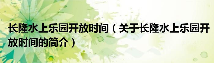 長(zhǎng)隆水上樂(lè)園開(kāi)放時(shí)間（關(guān)于長(zhǎng)隆水上樂(lè)園開(kāi)放時(shí)間的簡(jiǎn)介）