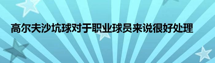 高爾夫沙坑球對于職業(yè)球員來說很好處理