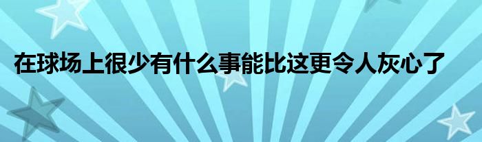 在球場上很少有什么事能比這更令人灰心了