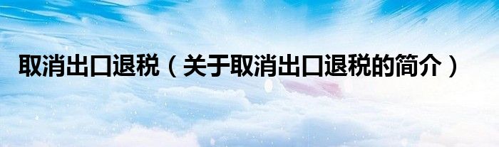 取消出口退稅（關(guān)于取消出口退稅的簡(jiǎn)介）