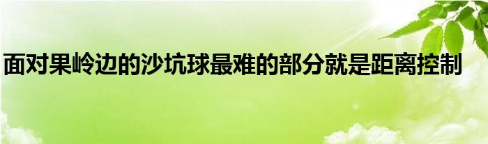 面對(duì)果嶺邊的沙坑球最難的部分就是距離控制