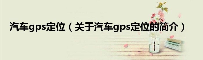 汽車gps定位（關(guān)于汽車gps定位的簡(jiǎn)介）