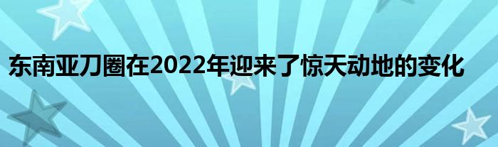 東南亞刀圈在2022年迎來(lái)了驚天動(dòng)地的變化