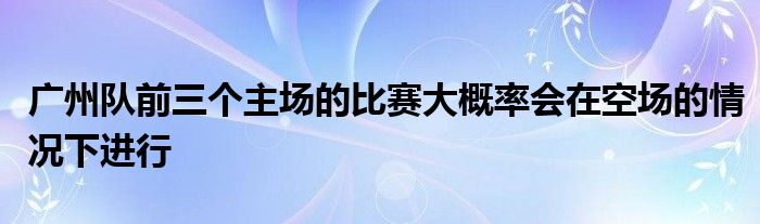 廣州隊(duì)前三個主場的比賽大概率會在空場的情況下進(jìn)行