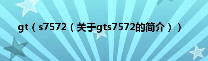 gt（s7572（關(guān)于gts7572的簡介））