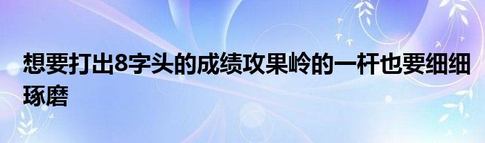 想要打出8字頭的成績攻果嶺的一桿也要細(xì)細(xì)琢磨